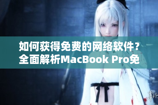 如何獲得免費(fèi)的網(wǎng)絡(luò)軟件？全面解析MacBook Pro免費(fèi)軟件下載技巧