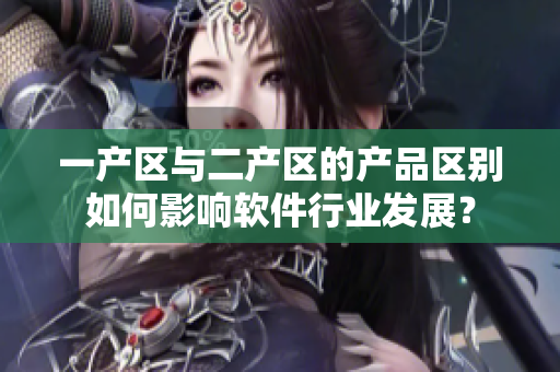一產(chǎn)區(qū)與二產(chǎn)區(qū)的產(chǎn)品區(qū)別如何影響軟件行業(yè)發(fā)展？