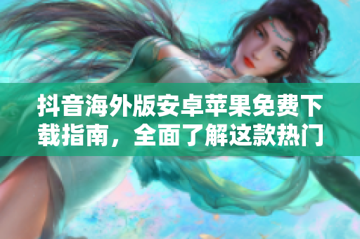 抖音海外版安卓蘋果免費下載指南，全面了解這款熱門視頻社交軟件