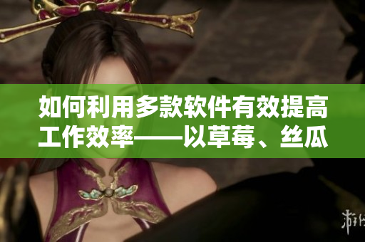 如何利用多款軟件有效提高工作效率——以草莓、絲瓜、香蕉、向日葵及榴蓮為例