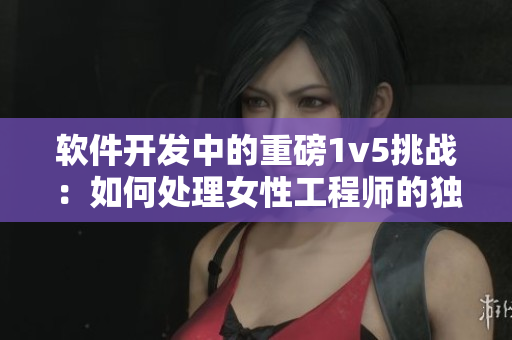 軟件開發(fā)中的重磅1v5挑戰(zhàn)：如何處理女性工程師的獨特優(yōu)勢？
