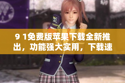 9 1免費(fèi)版蘋果下載全新推出，功能強(qiáng)大實(shí)用，下載速度飛快