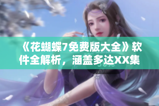 《花蝴蝶7免費版大全》軟件全解析，涵蓋多達XX集精華內(nèi)容