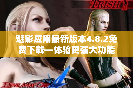 魅影應(yīng)用最新版本4.8.2免費(fèi)下載—體驗(yàn)更強(qiáng)大功能