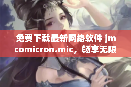 免費(fèi)下載最新網(wǎng)絡(luò)軟件 jmcomicron.mic，暢享無限可能！