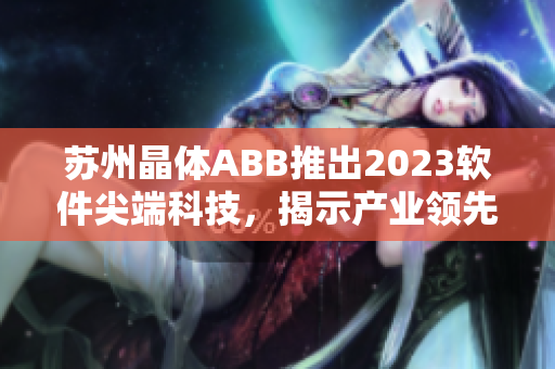 蘇州晶體ABB推出2023軟件尖端科技，揭示產(chǎn)業(yè)領(lǐng)先趨勢