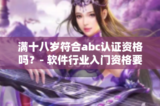 滿十八歲符合abc認證資格嗎？- 軟件行業(yè)入門資格要求詳解