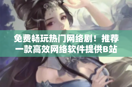 免費(fèi)暢玩熱門網(wǎng)絡(luò)??！推薦一款高效網(wǎng)絡(luò)軟件提供B站劇集免費(fèi)觀看