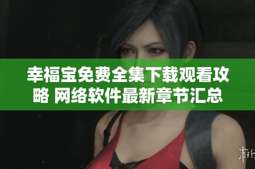 幸福寶免費全集下載觀看攻略 網絡軟件最新章節(jié)匯總