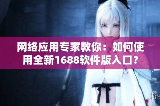 網(wǎng)絡(luò)應(yīng)用專家教你：如何使用全新1688軟件版入口？