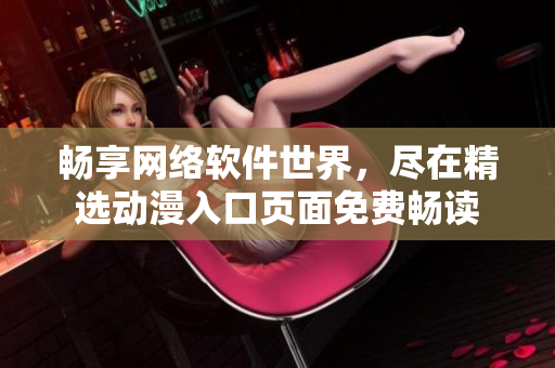 暢享網(wǎng)絡軟件世界，盡在精選動漫入口頁面免費暢讀