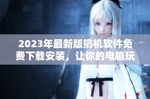 2023年最新版搞機(jī)軟件免費(fèi)下載安裝，讓你的電腦玩轉(zhuǎn)更多！