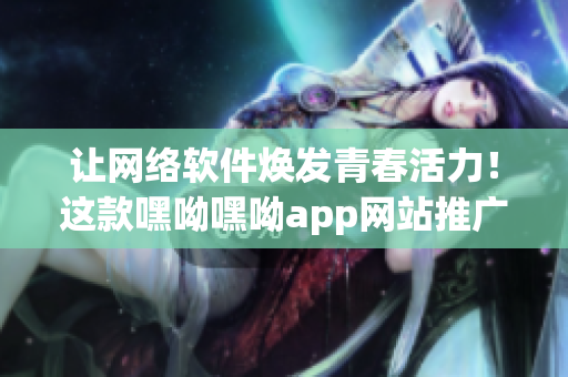 讓網(wǎng)絡(luò)軟件煥發(fā)青春活力！這款嘿呦嘿呦app網(wǎng)站推廣能助你一臂之力