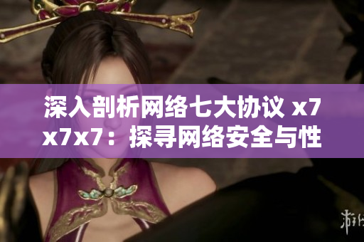 深入剖析網(wǎng)絡七大協(xié)議 x7x7x7：探尋網(wǎng)絡安全與性能的平衡點