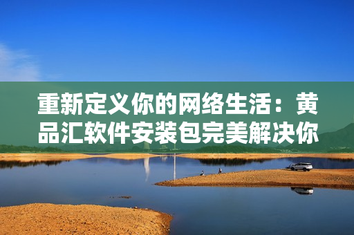 重新定義你的網絡生活：黃品匯軟件安裝包完美解決你的網絡需求