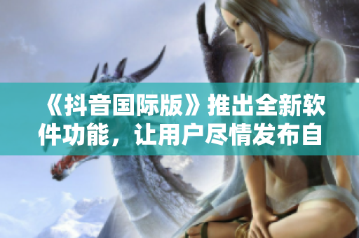 《抖音國際版》推出全新軟件功能，讓用戶盡情發(fā)布自拍、直播、短視頻！