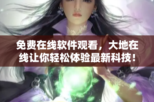 免費(fèi)在線軟件觀看，大地在線讓你輕松體驗(yàn)最新科技！
