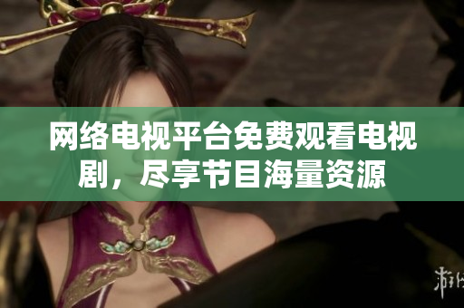 網(wǎng)絡(luò)電視平臺免費觀看電視劇，盡享節(jié)目海量資源