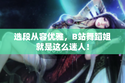 選段從容優(yōu)雅，B站舞蹈姐就是這么迷人！
