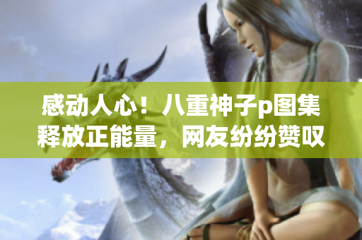 感動(dòng)人心！八重神子p圖集釋放正能量，網(wǎng)友紛紛贊嘆