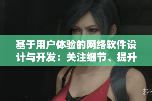 基于用戶體驗(yàn)的網(wǎng)絡(luò)軟件設(shè)計(jì)與開發(fā)：關(guān)注細(xì)節(jié)、提升品質(zhì)
