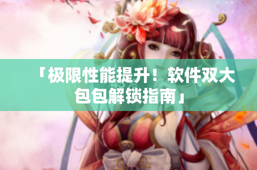 「極限性能提升！軟件雙大包包解鎖指南」