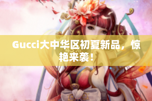 Gucci大中華區(qū)初夏新品，驚艷來襲！