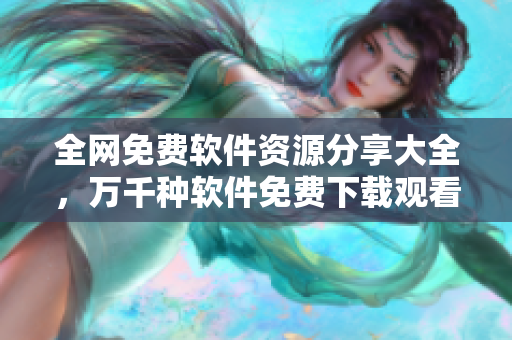 全網(wǎng)免費(fèi)軟件資源分享大全，萬(wàn)千種軟件免費(fèi)下載觀看！
