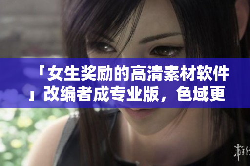 「女生獎(jiǎng)勵(lì)的高清素材軟件」改編者成專業(yè)版，色域更廣，工作效率提升
