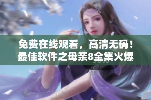 免費(fèi)在線觀看，高清無碼！最佳軟件之母親8全集火爆來襲！