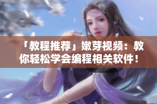 「教程推薦」嫩芽視頻：教你輕松學會編程相關軟件！