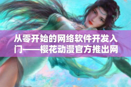 從零開始的網(wǎng)絡軟件開發(fā)入門——櫻花動漫官方推出網(wǎng)絡軟件教程
