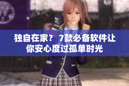 獨(dú)自在家？ 7款必備軟件讓你安心度過(guò)孤單時(shí)光