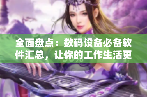 全面盤點(diǎn)：數(shù)碼設(shè)備必備軟件匯總，讓你的工作生活更便捷