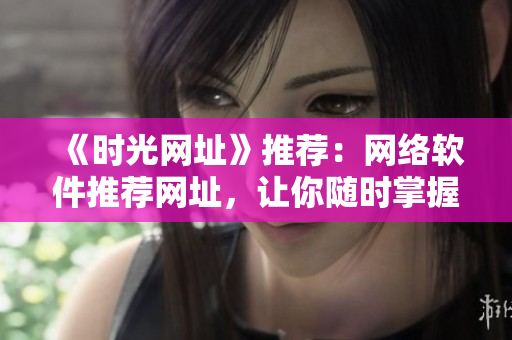 《時光網(wǎng)址》推薦：網(wǎng)絡(luò)軟件推薦網(wǎng)址，讓你隨時掌握最新最全的軟件資訊！