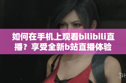 如何在手機(jī)上觀看bilibili直播？享受全新b站直播體驗(yàn)