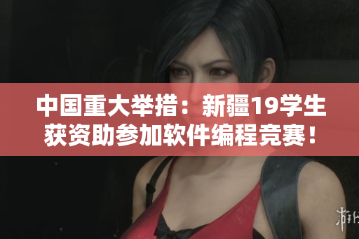 中國(guó)重大舉措：新疆19學(xué)生獲資助參加軟件編程競(jìng)賽！
