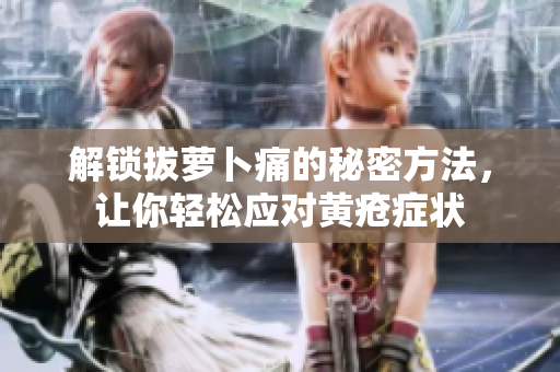 解鎖拔蘿卜痛的秘密方法，讓你輕松應(yīng)對黃瘡癥狀