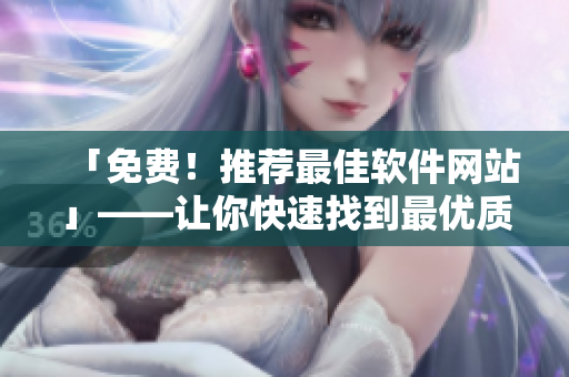 「免費(fèi)！推薦最佳軟件網(wǎng)站」——讓你快速找到最優(yōu)質(zhì)的軟件！