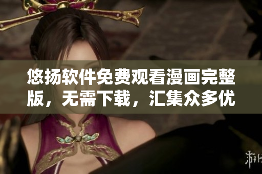 悠揚軟件免費觀看漫畫完整版，無需下載，匯集眾多優(yōu)質(zhì)漫畫資源