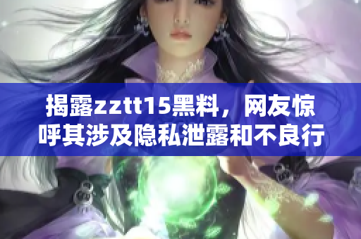 揭露zztt15黑料，網(wǎng)友驚呼其涉及隱私泄露和不良行為
