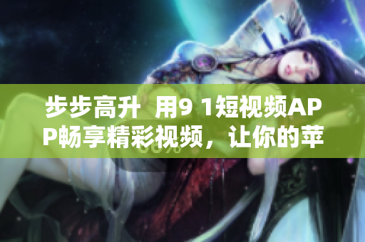 步步高升  用9 1短視頻APP暢享精彩視頻，讓你的蘋果手機(jī)更具趣味性！