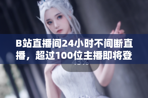 B站直播間24小時(shí)不間斷直播，超過(guò)100位主播即將登場(chǎng)！