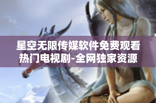 星空無(wú)限傳媒軟件免費(fèi)觀看熱門(mén)電視劇-全網(wǎng)獨(dú)家資源