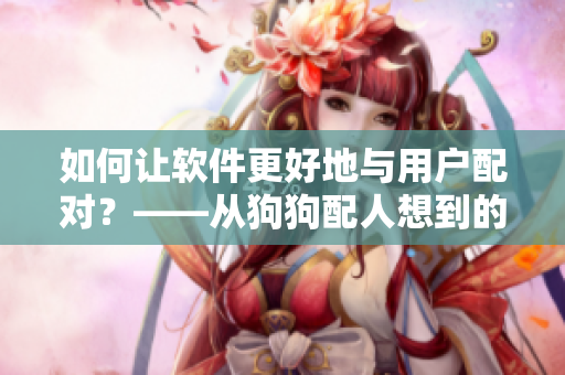 如何讓軟件更好地與用戶配對(duì)？——從狗狗配人想到的啟示