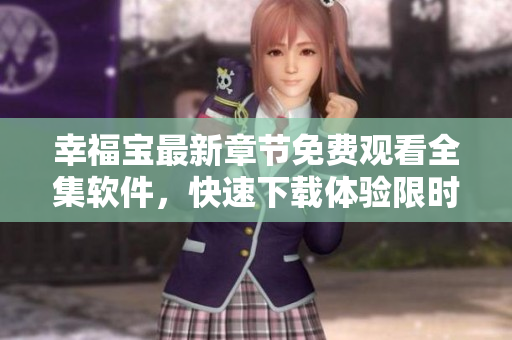 幸福寶最新章節(jié)免費觀看全集軟件，快速下載體驗限時搶先版