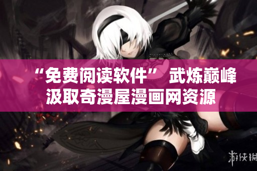 “免費(fèi)閱讀軟件” 武煉巔峰 汲取奇漫屋漫畫(huà)網(wǎng)資源
