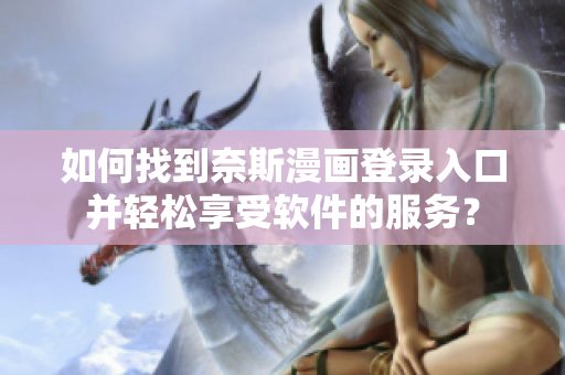 如何找到奈斯漫畫登錄入口并輕松享受軟件的服務？