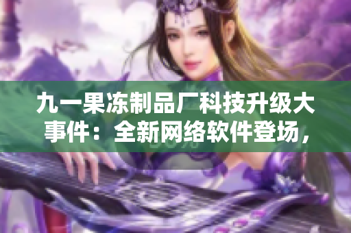 九一果凍制品廠科技升級(jí)大事件：全新網(wǎng)絡(luò)軟件登場(chǎng)，引發(fā)行業(yè)關(guān)注