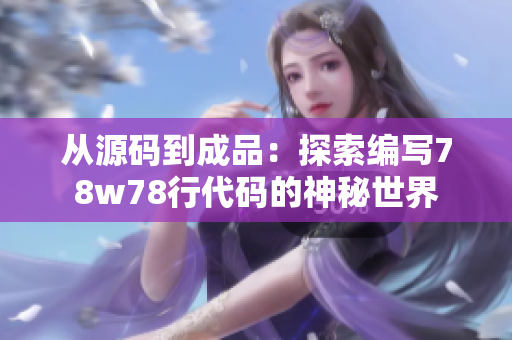 從源碼到成品：探索編寫(xiě)78w78行代碼的神秘世界